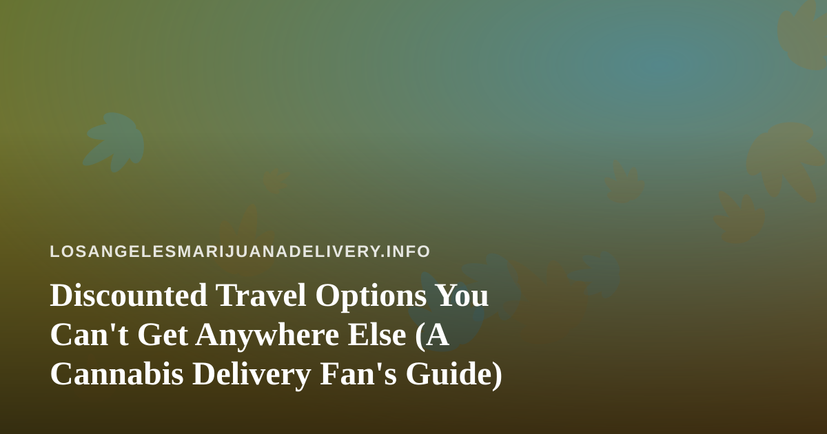 Discounted Travel Options You Can’t Get Anywhere Else (A Cannabis Delivery Fan’s Guide)