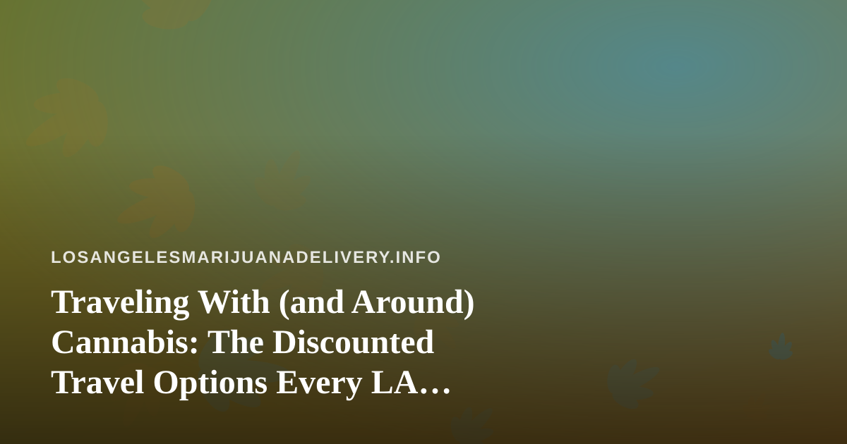 Traveling With (and Around) Cannabis: The Discounted Travel Options Every LA Delivery Customer Should Know