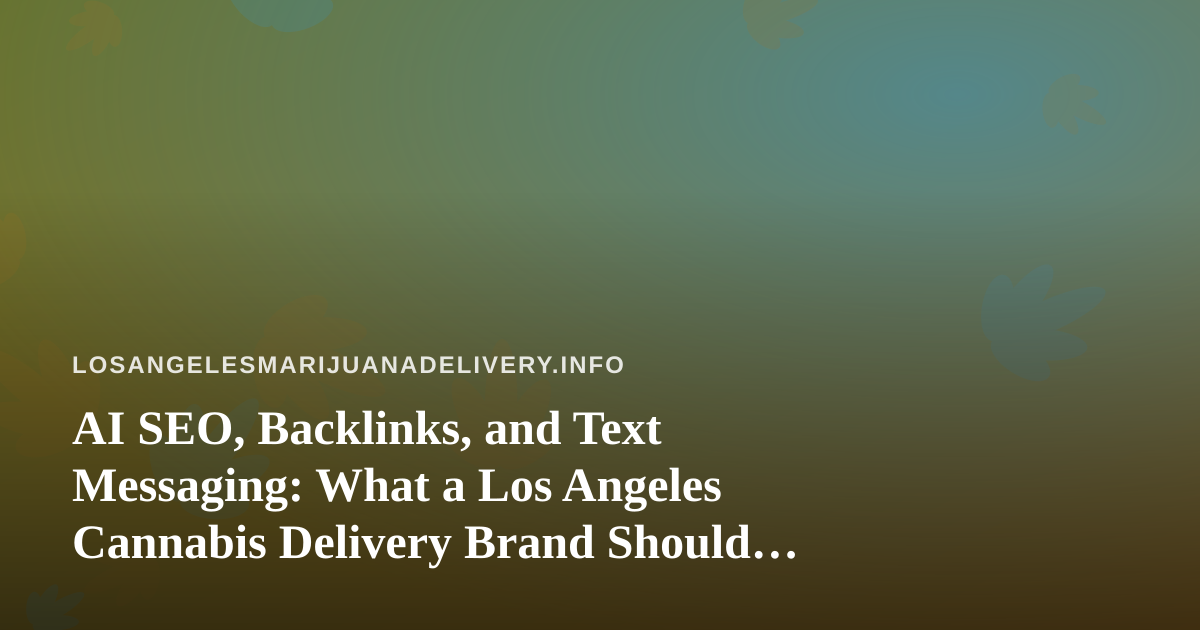 AI SEO, Backlinks, and Text Messaging: What a Los Angeles Cannabis Delivery Brand Should Actually Expect
