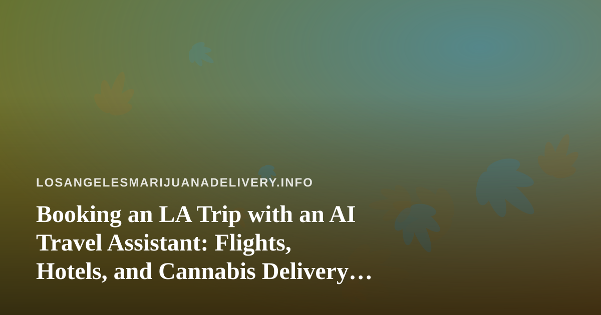 Booking an LA Trip with an AI Travel Assistant: Flights, Hotels, and Cannabis Delivery Rules to Know