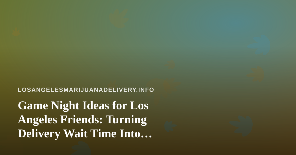 Game Night Ideas for Los Angeles Friends: Turning Delivery Wait Time Into Multiplayer Fun