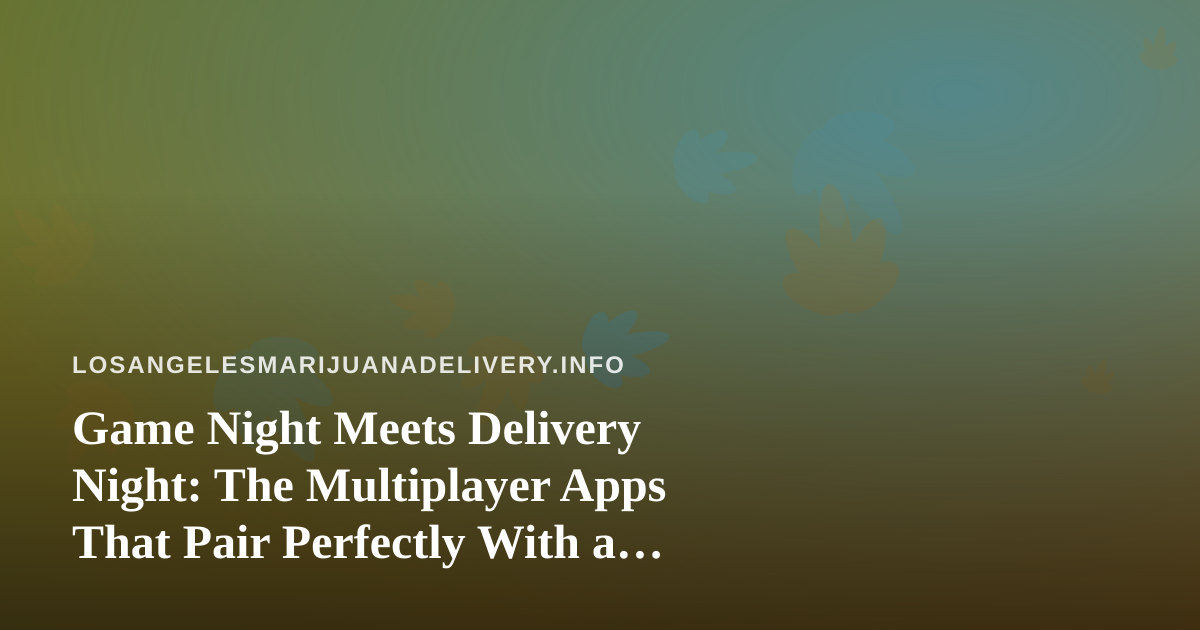 Game Night Meets Delivery Night: The Multiplayer Apps That Pair Perfectly With a Chill LA Evening