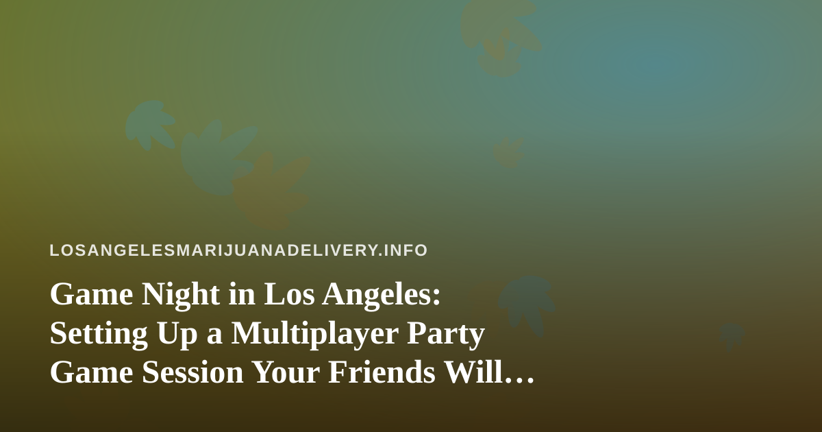 Game Night in Los Angeles: Setting Up a Multiplayer Party Game Session Your Friends Will Actually Want to Repeat