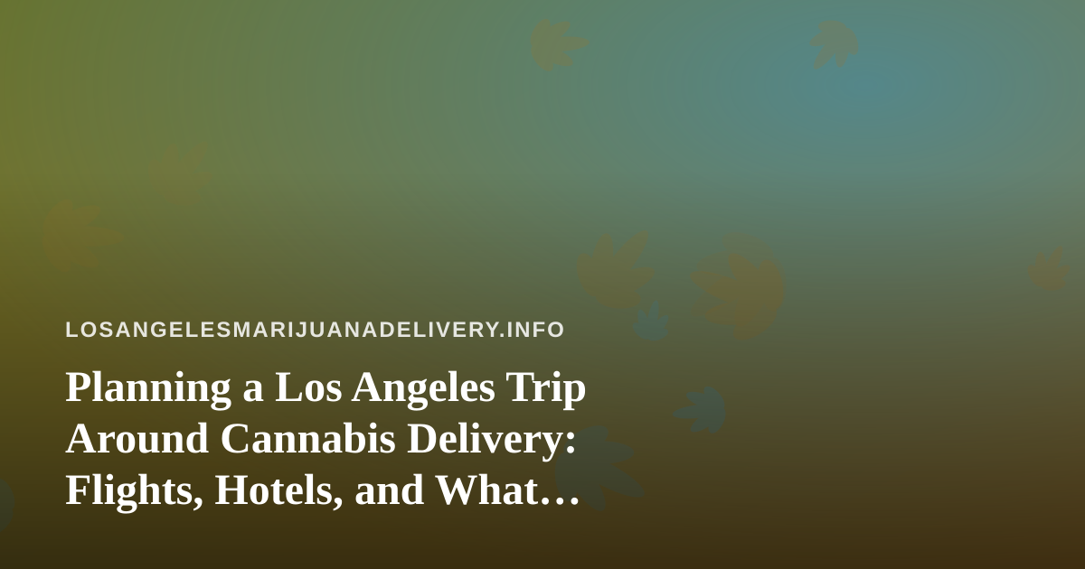 Planning a Los Angeles Trip Around Cannabis Delivery: Flights, Hotels, and What Visitors Should Know