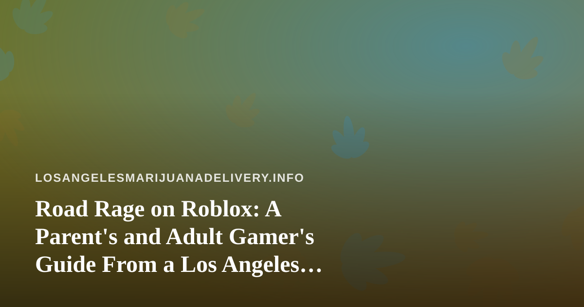 Road Rage on Roblox: A Parent’s and Adult Gamer’s Guide From a Los Angeles Delivery Blog
