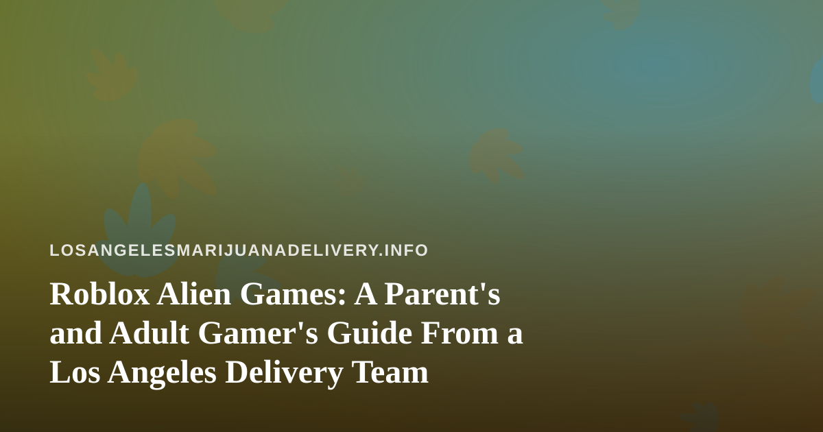 Roblox Alien Games: A Parent’s and Adult Gamer’s Guide From a Los Angeles Delivery Team