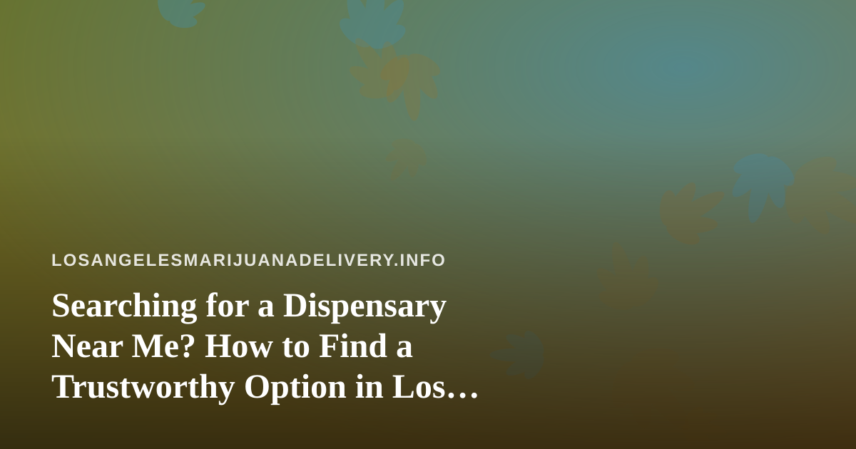 Searching for a Dispensary Near Me? How to Find a Trustworthy Option in Los Angeles