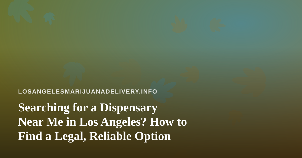 Searching for a Dispensary Near Me in Los Angeles? How to Find a Legal, Reliable Option