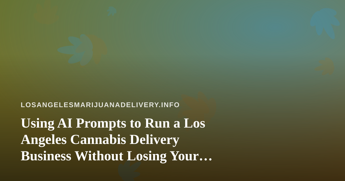 Using AI Prompts to Run a Los Angeles Cannabis Delivery Business Without Losing Your Compliance Edge